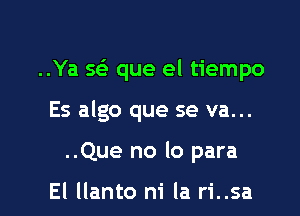 ..Ya w que el tiempo

Es algo que se va...
..Que no lo para

El llanto ni la ri..sa