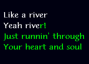 Like a river
Yeah river!

Just runnin' through
Your heart and soul