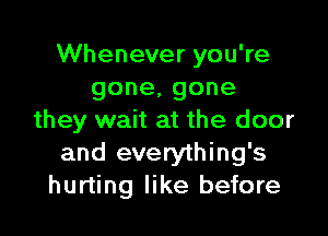 VVheneveryouWe
gone,gone

they wait at the door
and everything's
hurting like before