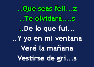 ..Que seas feli...z
..Te olvidara'1....s
..De lo que fui...
..Y yo en mi ventana
Vew la mafiana

Vestirse de gri...s l