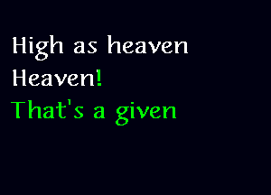 High as heaven
Heaven!

That's a given