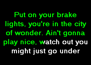 Put on your brake
lights, you're in the city
of wonder. Ain't gonna
play nice, watch out you

might just go under