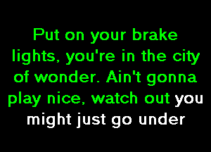 Put on your brake
lights, you're in the city
of wonder. Ain't gonna
play nice, watch out you

might just go under