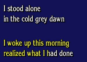 I stood alone
in the cold grey dawn

lwoke up this morning
realized what I had done