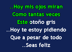 ..Hoy mis ojos miran
Como tantas veces
Este otofio gris
..Hoy te estoy pidiendo
Que a pesar de todo

..Seas feliz l