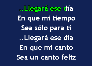 ..Llegara ese dia
En que mi tiempo
Sea sdlo para ti
..Llegara'1 ese dia
En que mi canto

Sea un canto feliz l