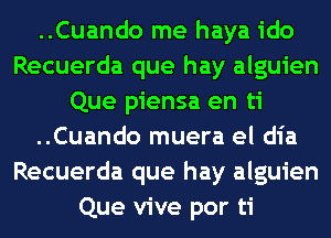 ..Cuando me haya ido
Recuerda que hay alguien
Que piensa en ti
..Cuando muera el dia
Recuerda que hay alguien
Que vive por ti