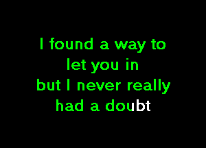 I found a way to
let you in

but I never really
had a doubt