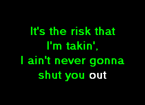 It's the risk that
I'm takin',

I ain't never gonna
shut you out