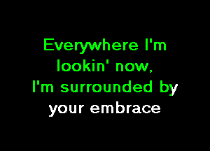 Everywhere I'm
Iookin' now,

I'm surrounded by
your embrace