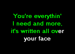 You're everythin'
I need and more,

it's written all over
your face