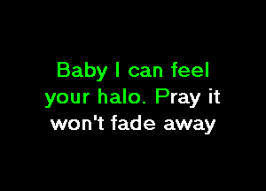Baby I can feel

your halo. Pray it
won't fade away