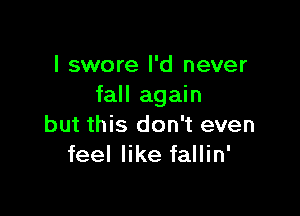 I swore I'd never
fall again

but this don't even
feel like fallin'