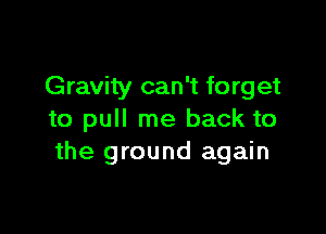 Gravity can't forget

to pull me back to
the ground again