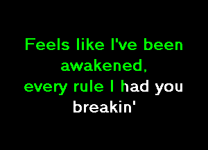 Feels like I've been
awakened,

every rule I had you
breakin'