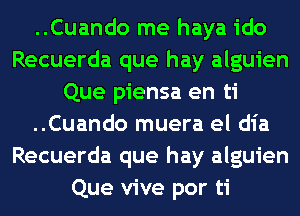 ..Cuando me haya ido
Recuerda que hay alguien
Que piensa en ti
..Cuando muera el dia
Recuerda que hay alguien
Que vive por ti