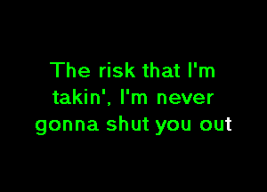 The risk that I'm

takin', I'm never
gonna shut you out