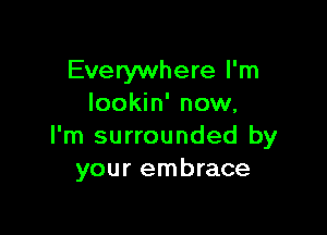 Everywhere I'm
Iookin' now,

I'm surrounded by
your embrace