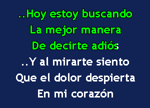 ..Hoy estoy buscando
La mejor manera
De decirte adids

..Y al mirarte siento

Que el dolor despierta

En mi corazdn l