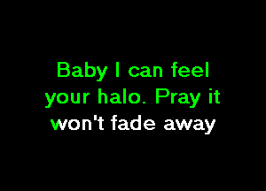 Baby I can feel

your halo. Pray it
won't fade away