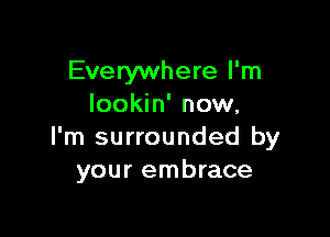 Everywhere I'm
Iookin' now,

I'm surrounded by
your embrace