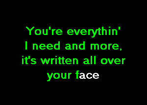 You're everythin'
I need and more,

it's written all over
your face