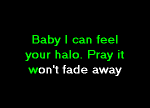 Baby I can feel

your halo. Pray it
won't fade away