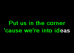 Put us in the corner

'cause we're into ideas