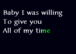 Baby I was willing
To give you

All of my time