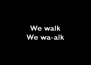 We walk

We wa-alk