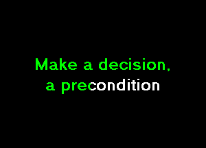 Make a decision,

a precondition