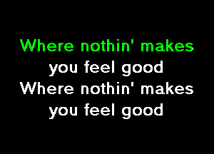 Where nothin' makes
you feel good

Where nothin' makes
you feel good