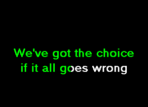 We've got the choice
if it all goes wrong