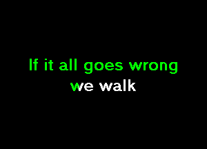 If it all goes wrong

we walk