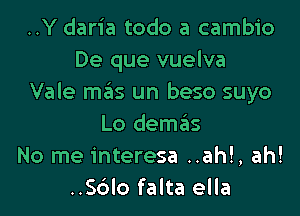 ..Y daria todo a cambio
De que vuelva
Vale m3S un beso suyo

Lo demzias
No me interesa ..ah!, ah!
..Sdlo falta ella