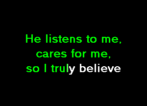 He listens to me,

cares for me,
so I truly believe