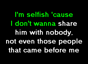 I'm selfish 'cause
I don't wanna share
him with nobody,
not even those people
that came before me