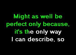 Might as well be
perfect only because,

it's the only way
I can describe, so