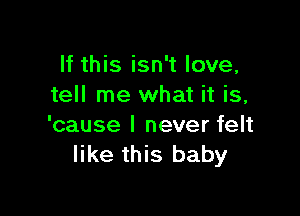 If this isn't love,
tell me what it is,

'cause I never felt
like this baby