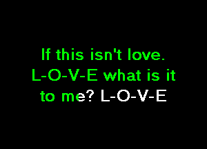 If this isn't love.

L-O-V-E what is it
to me? L-O-V-E