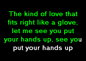 The kind of love that
fits right like a glove,
let me see you put
your hands up, see you
put your hands up