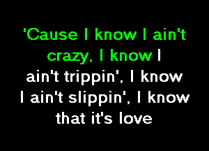'Cause I know I ain't
crazy. I knowl

ain't trippin', I know
I ain't slippin', I know
that it's love