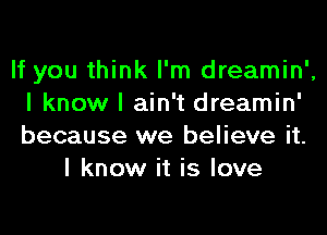 If you think I'm dreamin',
I know I ain't dreamin'
because we believe it.

I know it is love