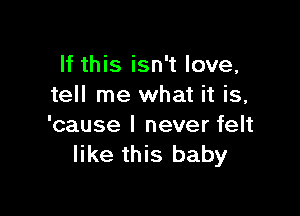 If this isn't love,
tell me what it is,

'cause I never felt
like this baby