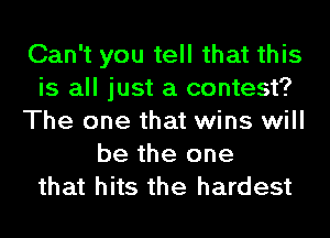 Can't you tell that this
is all just a contest?
The one that wins will
be the one
that hits the hardest