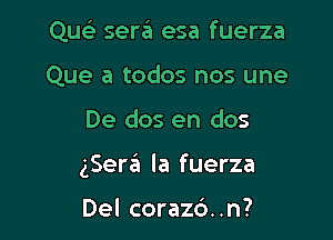 Qu sera esa fuerza
Que a todos nos une

De dos en dos

gSera la fuerza

Del corazd..n?