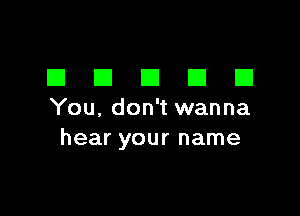 EIEIEIEIEI

You, don't wanna
hear your name