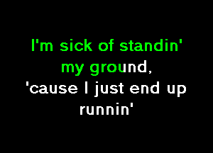 I'm sick of standin'
my ground,

'cause I just end up
runnin'