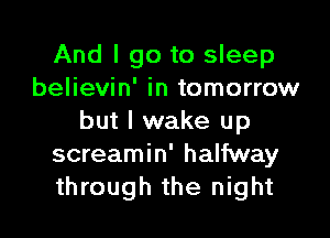 And I go to sleep
believin' in tomorrow

but I wake up
screamin' halfway
through the night