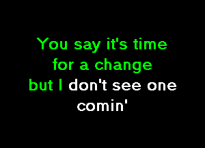 You say it's time
for a change

but I don't see one
comin'